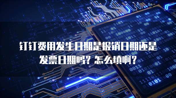 钉钉费用发生日期是报销日期还是发票日期吗?怎么填啊?