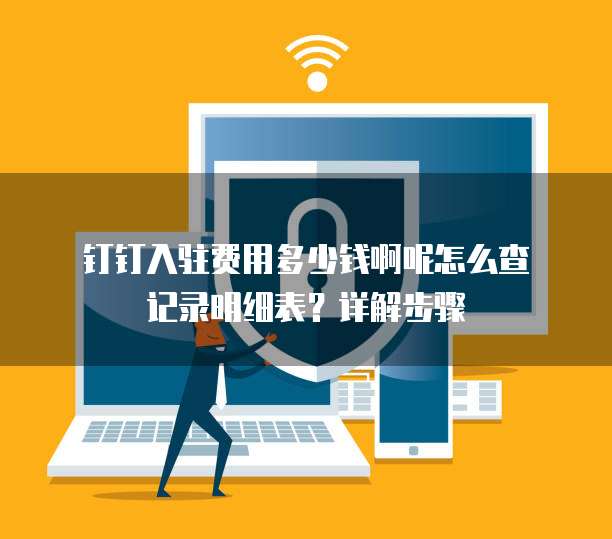 钉钉入驻费用多少钱啊呢怎么查记录明细表?详解步骤