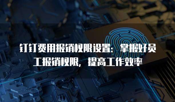 钉钉费用报销权限设置:掌握好员工报销权限,提高工作效率