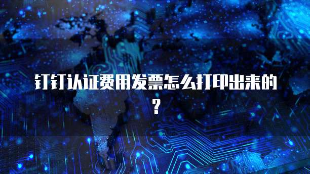 钉钉认证费用发票怎么打印出来的?