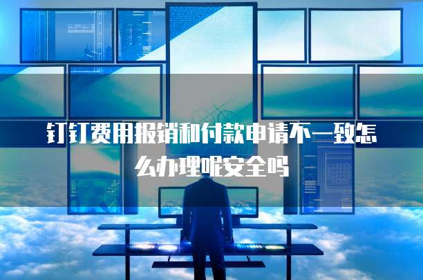 钉钉费用报销和付款申请不一致怎么办理呢安全吗