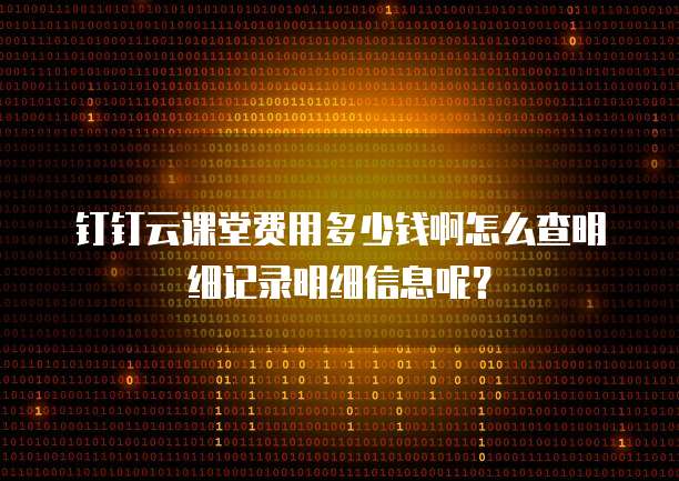 钉钉云课堂费用多少钱啊怎么查明细记录明细信息呢?