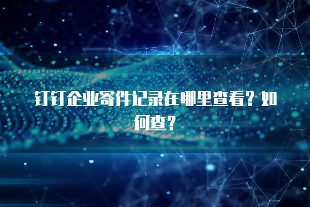 钉钉企业寄件记录在哪里查看?如何查?