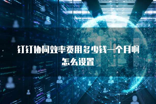 钉钉协同效率费用多少钱一个月啊怎么设置
