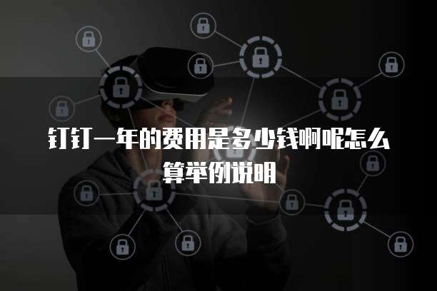 钉钉一年的费用是多少钱啊呢怎么算举例说明
