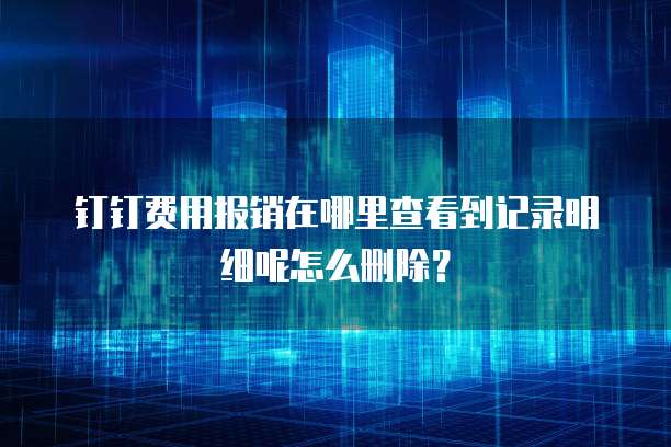钉钉费用报销在哪里查看到记录明细呢怎么删除?
