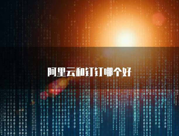 阿里云和钉钉哪个好