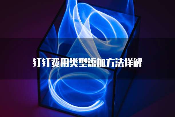 钉钉费用类型添加方法详解