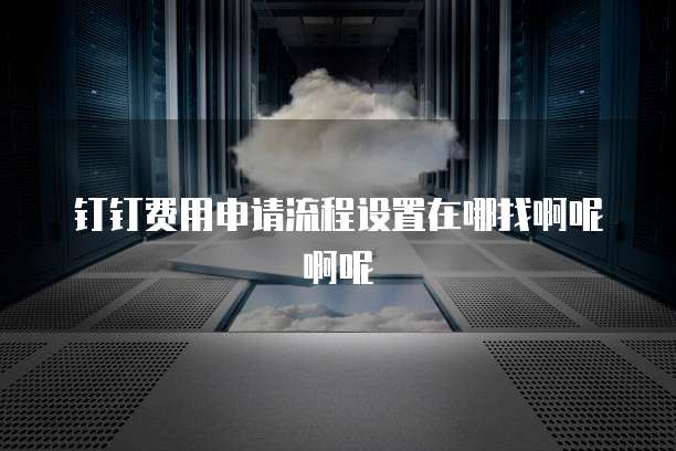 钉钉费用申请流程设置在哪找啊呢啊呢