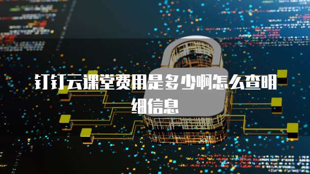 钉钉云课堂费用是多少啊怎么查明细信息