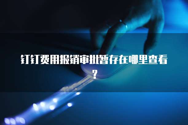 钉钉费用报销审批暂存在哪里查看？