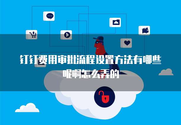 钉钉费用审批流程设置方法有哪些呢啊怎么弄的