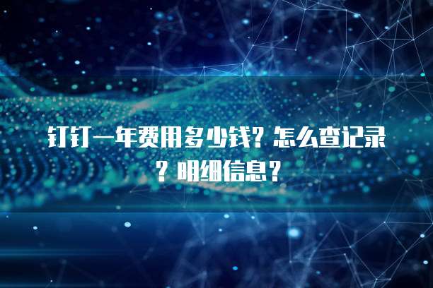 钉钉一年费用多少钱?怎么查记录?明细信息?