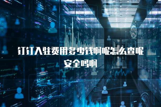 钉钉入驻费用多少钱啊呢怎么查呢安全吗啊