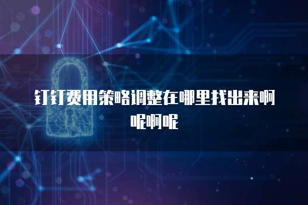 钉钉费用策略调整在哪里找出来啊呢啊呢