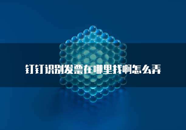 钉钉识别发票在哪里找啊怎么弄