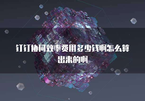 钉钉协同效率费用多少钱啊怎么算出来的啊