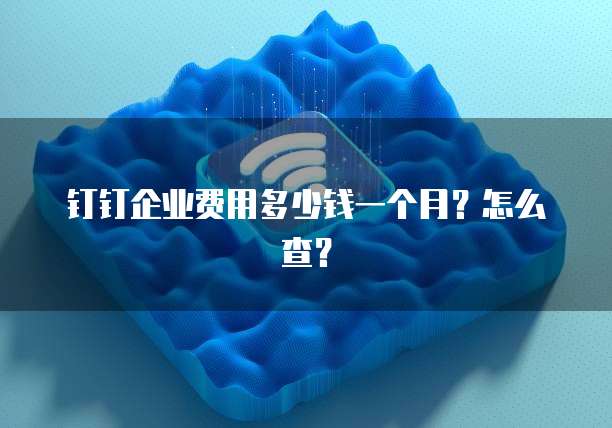 钉钉企业费用多少钱一个月?怎么查?