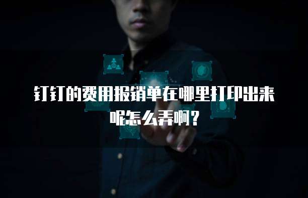 钉钉的费用报销单在哪里打印出来呢怎么弄啊?