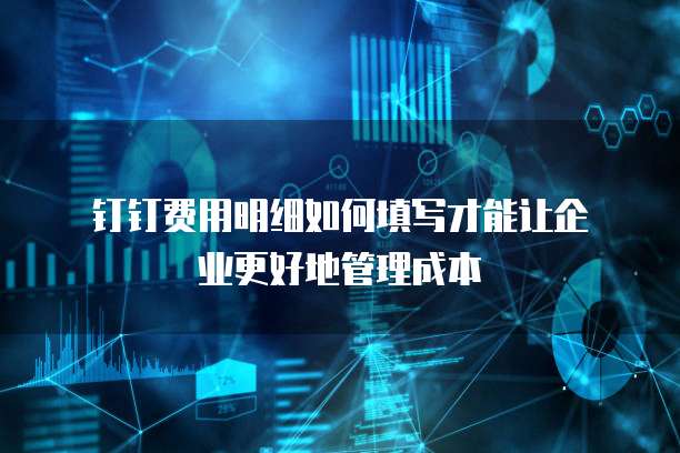 钉钉费用明细如何填写才能让企业更好地管理成本