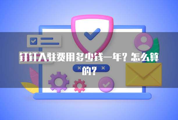 钉钉入驻费用多少钱一年?怎么算的?