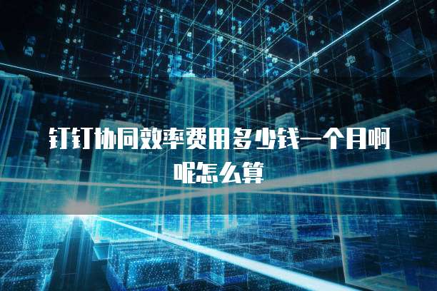 钉钉协同效率费用多少钱一个月啊呢怎么算