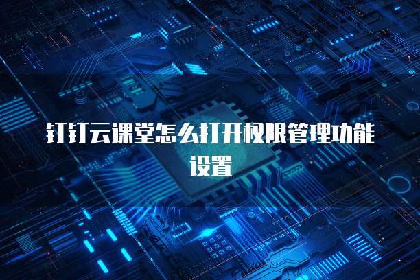钉钉云课堂怎么打开权限管理功能设置