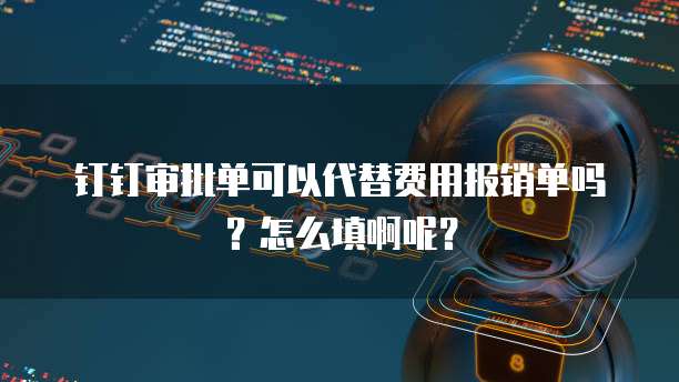 钉钉审批单可以代替费用报销单吗？怎么填啊呢？