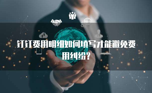 钉钉费用明细如何填写才能避免费用纠纷?