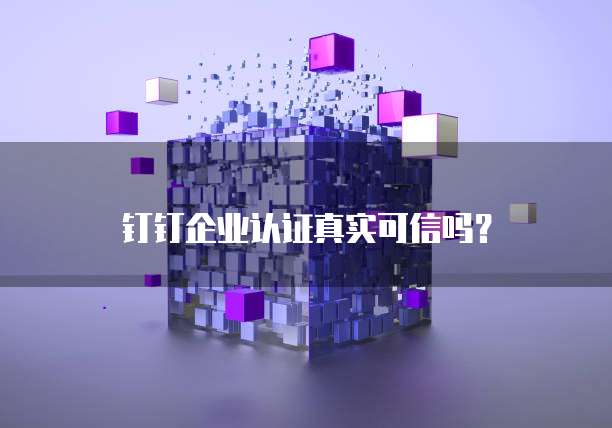 钉钉企业认证真实可信吗?