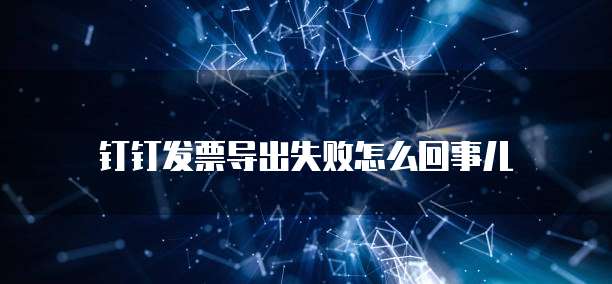 钉钉发票导出失败怎么回事儿