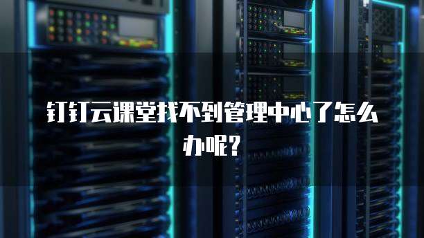 钉钉云课堂找不到管理中心了怎么办呢？