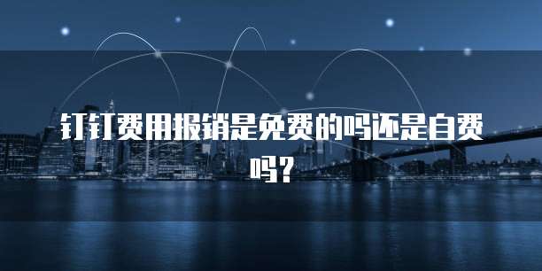 钉钉费用报销是免费的吗还是自费吗?
