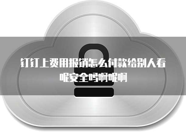 钉钉上费用报销怎么付款给别人看呢安全吗啊呢啊