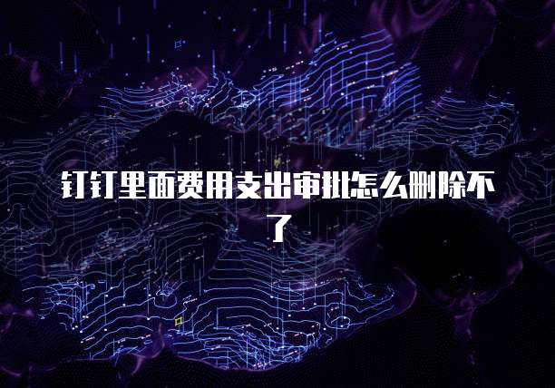 钉钉里面费用支出审批怎么删除不了