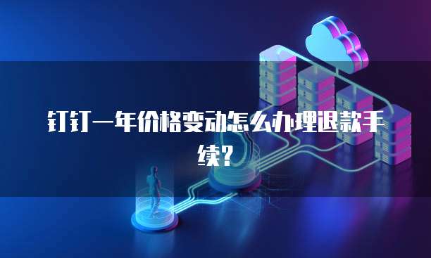 钉钉一年价格变动怎么办理退款手续？