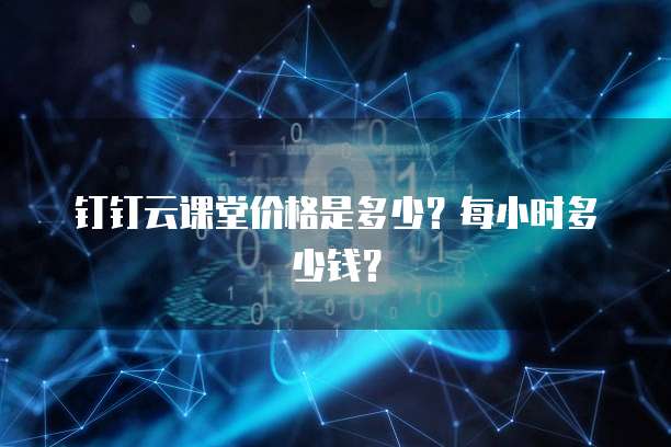 钉钉云课堂价格是多少?每小时多少钱?