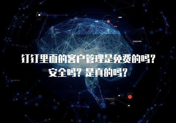 钉钉里面的客户管理是免费的吗？安全吗？是真的吗？