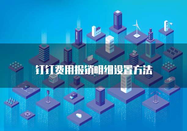 钉钉费用报销明细设置方法
