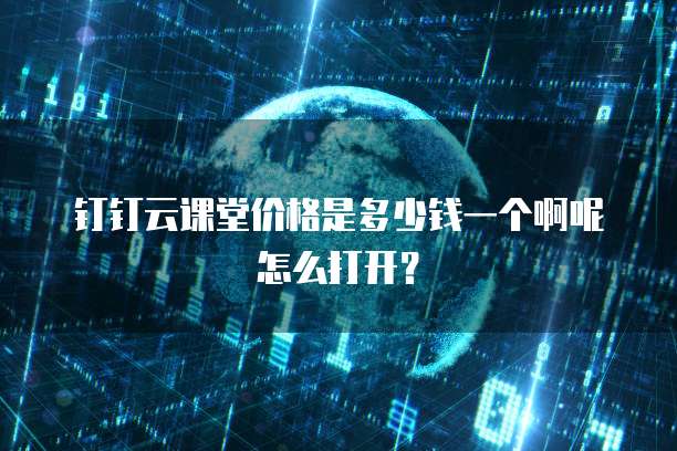 钉钉云课堂价格是多少钱一个啊呢怎么打开?