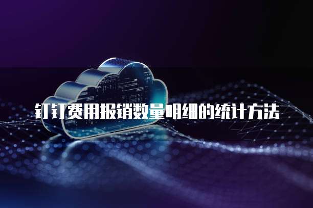 钉钉费用报销数量明细的统计方法