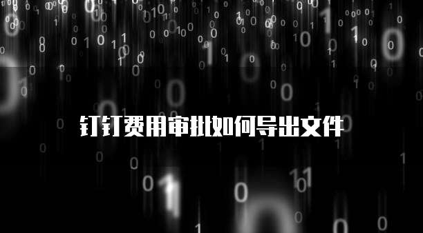 钉钉费用审批如何导出文件