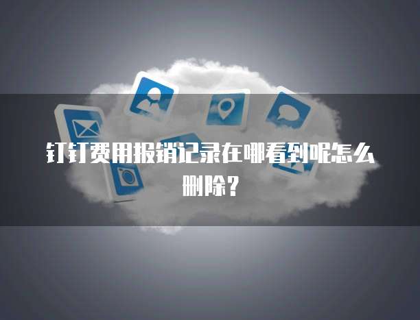 钉钉费用报销记录在哪看到呢怎么删除?