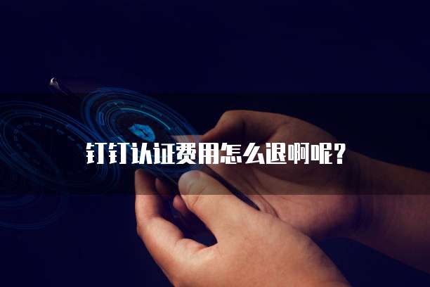 钉钉认证费用怎么退啊呢?