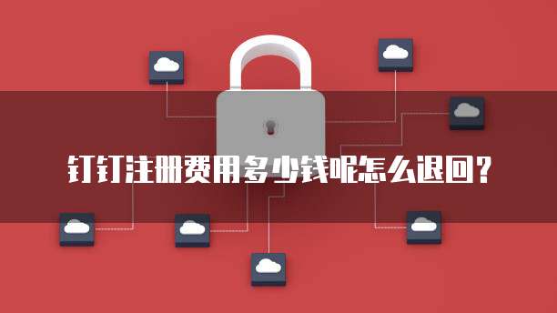 钉钉注册费用多少钱呢怎么退回?