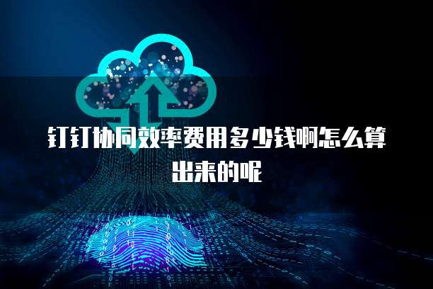 钉钉协同效率费用多少钱啊怎么算出来的呢