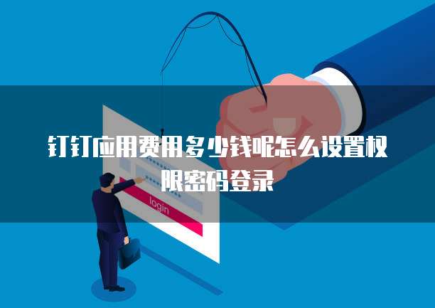 钉钉应用费用多少钱呢怎么设置权限密码登录