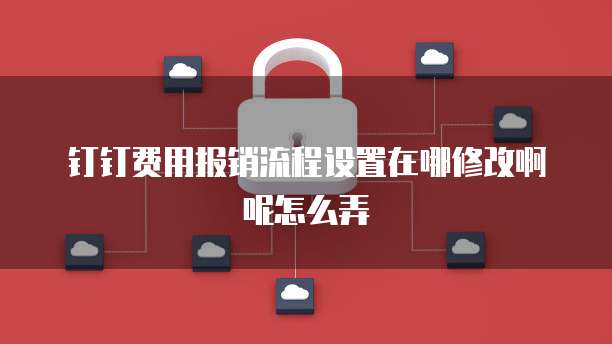 钉钉费用报销流程设置在哪修改啊呢怎么弄