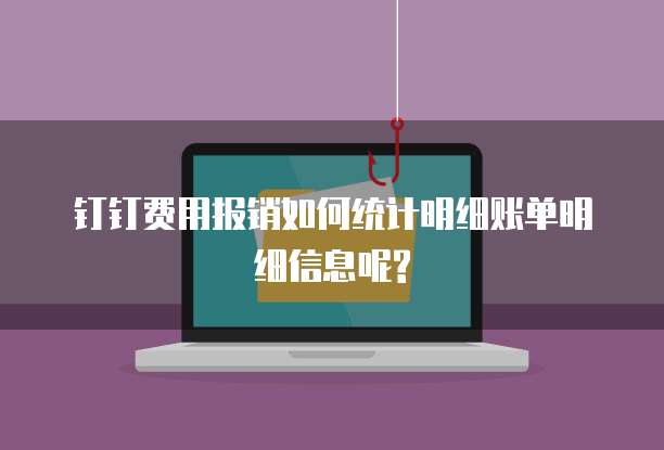 钉钉费用报销如何统计明细账单明细信息呢?