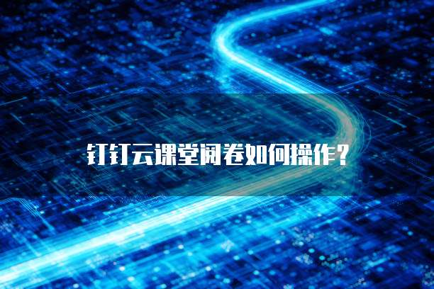 钉钉云课堂阅卷如何操作?